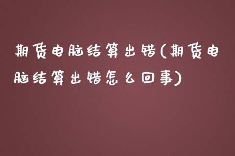 期货电脑结算出错(期货电脑结算出错怎么回事)_https://www.qianjuhuagong.com_期货百科_第1张