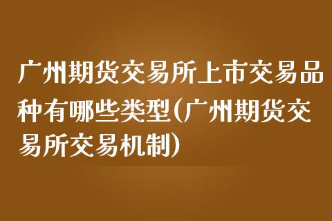 广州期货交易所上市交易品种有哪些类型(广州期货交易所交易机制)_https://www.qianjuhuagong.com_期货百科_第1张