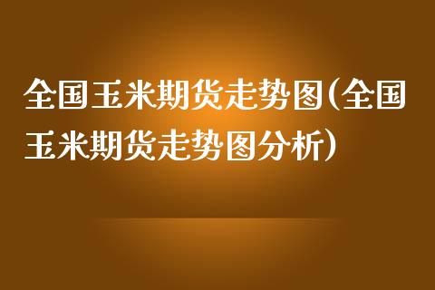 全国玉米期货走势图(全国玉米期货走势图分析)_https://www.qianjuhuagong.com_期货直播_第1张