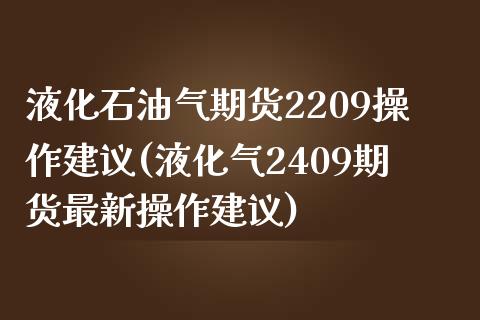 液化石油气期货2209操作建议(液化气2409期货最新操作建议)_https://www.qianjuhuagong.com_期货百科_第1张