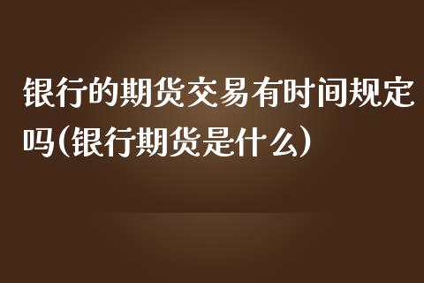 银行的期货交易有时间规定吗(银行期货是什么)_https://www.qianjuhuagong.com_期货平台_第1张