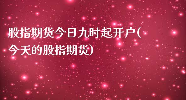 股指期货今日九时起开户(今天的股指期货)_https://www.qianjuhuagong.com_期货百科_第1张