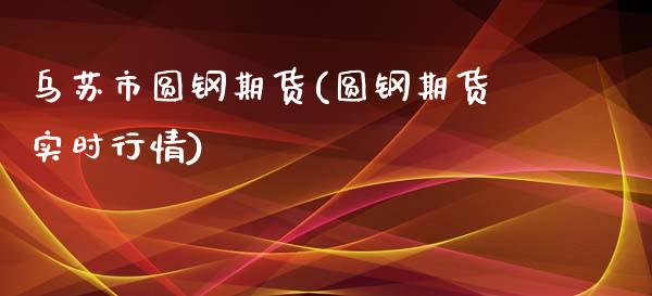 乌苏市圆钢期货(圆钢期货实时行情)_https://www.qianjuhuagong.com_期货平台_第1张