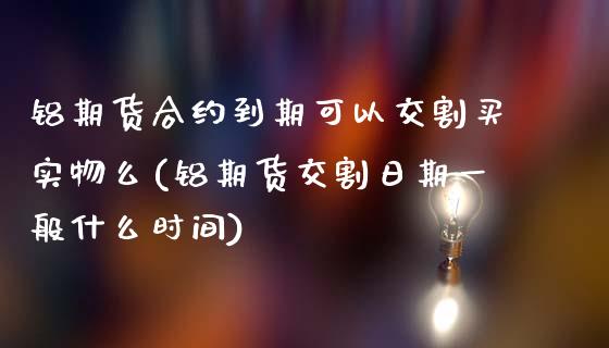 铝期货合约到期可以交割买实物么(铝期货交割日期一般什么时间)_https://www.qianjuhuagong.com_期货开户_第1张