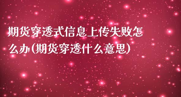 期货穿透式信息上传失败怎么办(期货穿透什么意思)_https://www.qianjuhuagong.com_期货行情_第1张