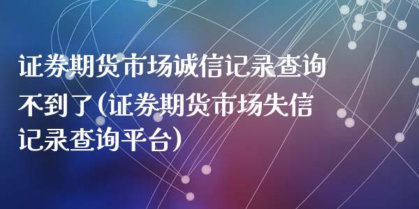 证券期货市场诚信记录查询不到了(证券期货市场失信记录查询平台)_https://www.qianjuhuagong.com_期货行情_第1张