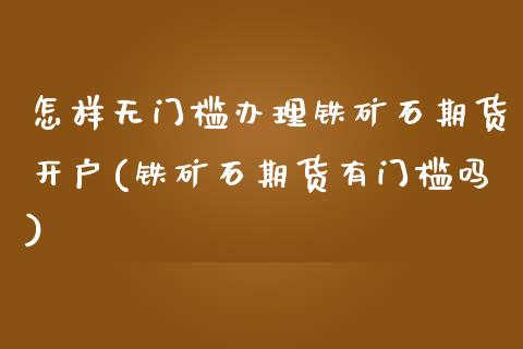 怎样无门槛办理铁矿石期货开户(铁矿石期货有门槛吗)_https://www.qianjuhuagong.com_期货百科_第1张