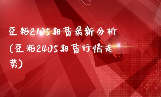 豆粕2105期货最新分析(豆粕2405期货行情走势)_https://www.qianjuhuagong.com_期货直播_第1张