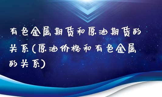 有色金属期货和原油期货的关系(原油价格和有色金属的关系)_https://www.qianjuhuagong.com_期货直播_第1张