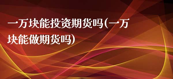 一万块能投资期货吗(一万块能做期货吗)_https://www.qianjuhuagong.com_期货百科_第1张