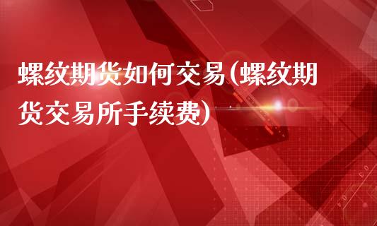 螺纹期货如何交易(螺纹期货交易所手续费)_https://www.qianjuhuagong.com_期货直播_第1张