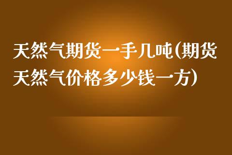 天然气期货一手几吨(期货天然气价格多少钱一方)_https://www.qianjuhuagong.com_期货行情_第1张