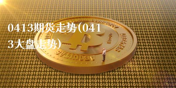 0413期货走势(0413大盘走势)_https://www.qianjuhuagong.com_期货开户_第1张