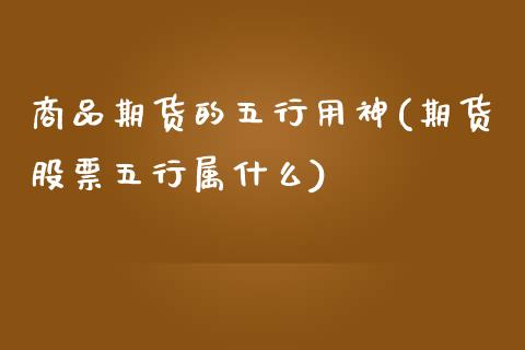 商品期货的五行用神(期货股票五行属什么)_https://www.qianjuhuagong.com_期货直播_第1张