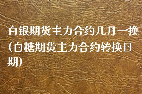 白银期货主力合约几月一换(白糖期货主力合约转换日期)_https://www.qianjuhuagong.com_期货平台_第1张