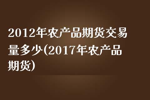 2012年农产品期货交易量多少(2017年农产品期货)_https://www.qianjuhuagong.com_期货直播_第1张