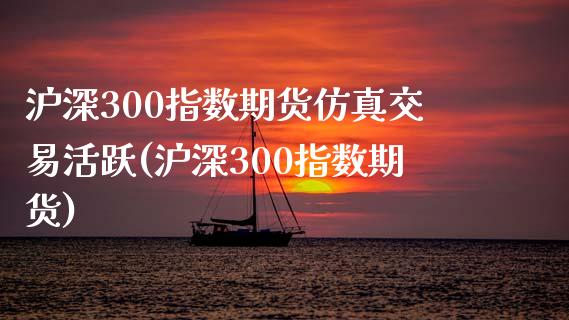 沪深300指数期货仿真交易活跃(沪深300指数期货)_https://www.qianjuhuagong.com_期货行情_第1张