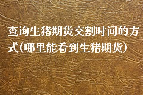 查询生猪期货交割时间的方式(哪里能看到生猪期货)_https://www.qianjuhuagong.com_期货行情_第1张