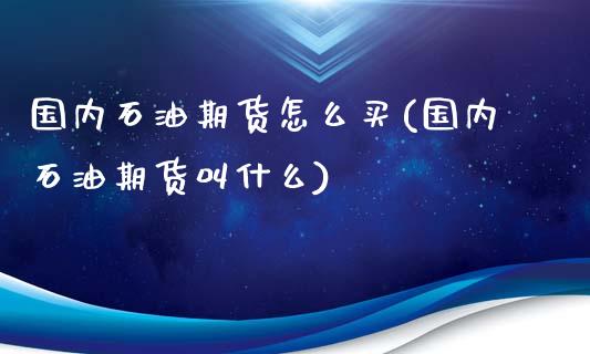 国内石油期货怎么买(国内石油期货叫什么)_https://www.qianjuhuagong.com_期货直播_第1张