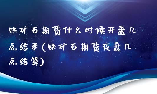 铁矿石期货什么时候开盘几点结束(铁矿石期货夜盘几点结算)_https://www.qianjuhuagong.com_期货行情_第1张