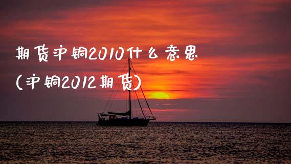 期货沪铜2010什么意思(沪铜2012期货)_https://www.qianjuhuagong.com_期货平台_第1张