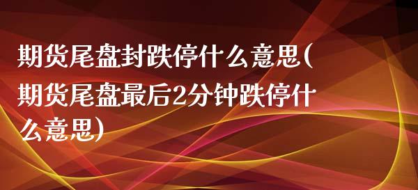 期货尾盘封跌停什么意思(期货尾盘最后2分钟跌停什么意思)_https://www.qianjuhuagong.com_期货开户_第1张