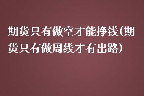 期货只有做空才能挣钱(期货只有做周线才有出路)_https://www.qianjuhuagong.com_期货开户_第1张