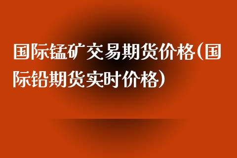 国际锰矿交易期货价格(国际铅期货实时价格)_https://www.qianjuhuagong.com_期货平台_第1张