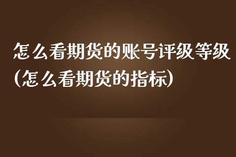 怎么看期货的账号评级等级(怎么看期货的指标)_https://www.qianjuhuagong.com_期货行情_第1张