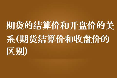 期货的结算价和开盘价的关系(期货结算价和收盘价的区别)_https://www.qianjuhuagong.com_期货直播_第1张