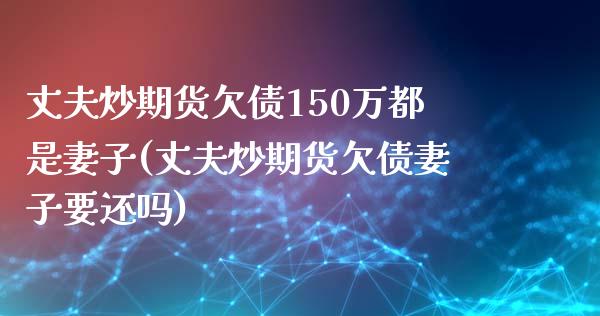 丈夫炒期货欠债150万都是妻子(丈夫炒期货欠债妻子要还吗)_https://www.qianjuhuagong.com_期货开户_第1张