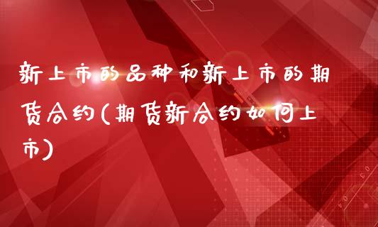 新上市的品种和新上市的期货合约(期货新合约如何上市)_https://www.qianjuhuagong.com_期货直播_第1张