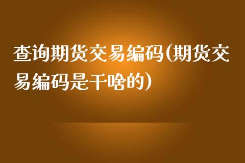 查询期货交易编码(期货交易编码是干啥的)_https://www.qianjuhuagong.com_期货行情_第1张