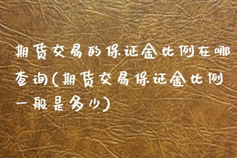 期货交易的保证金比例在哪查询(期货交易保证金比例一般是多少)_https://www.qianjuhuagong.com_期货开户_第1张