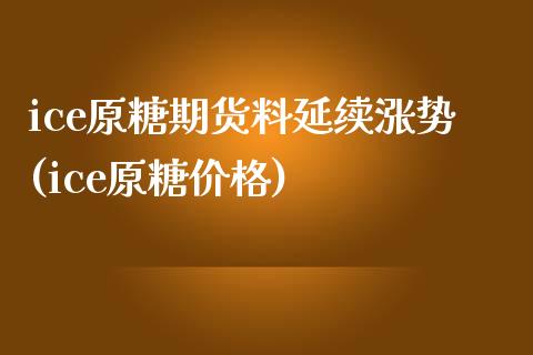 ice原糖期货料延续涨势(ice原糖价格)_https://www.qianjuhuagong.com_期货百科_第1张