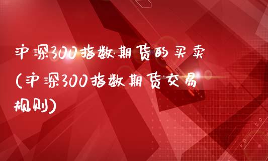 沪深300指数期货的买卖(沪深300指数期货交易规则)_https://www.qianjuhuagong.com_期货百科_第1张