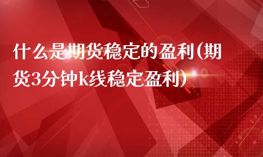 什么是期货稳定的盈利(期货3分钟k线稳定盈利)_https://www.qianjuhuagong.com_期货平台_第1张