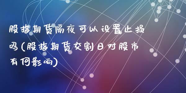 股指期货隔夜可以设置止损吗(股指期货交割日对股市有何影响)_https://www.qianjuhuagong.com_期货直播_第1张