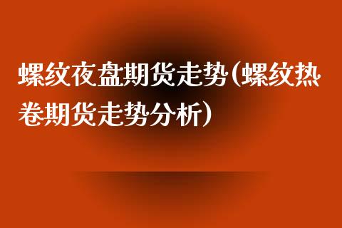 螺纹夜盘期货走势(螺纹热卷期货走势分析)_https://www.qianjuhuagong.com_期货百科_第1张