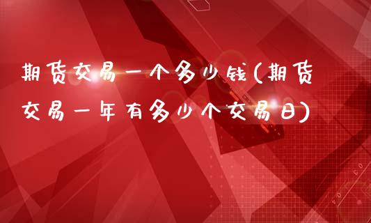 期货交易一个多少钱(期货交易一年有多少个交易日)_https://www.qianjuhuagong.com_期货开户_第1张