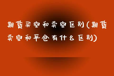 期货买空和卖空区别(期货卖空和平仓有什么区别)_https://www.qianjuhuagong.com_期货开户_第1张