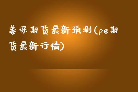 姜涞期货最新预测(pe期货最新行情)_https://www.qianjuhuagong.com_期货行情_第1张