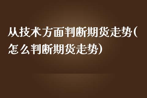 从技术方面判断期货走势(怎么判断期货走势)_https://www.qianjuhuagong.com_期货百科_第1张