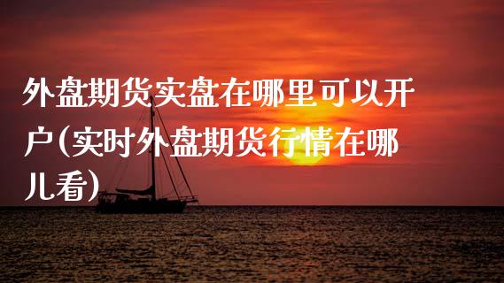 外盘期货实盘在哪里可以开户(实时外盘期货行情在哪儿看)_https://www.qianjuhuagong.com_期货开户_第1张