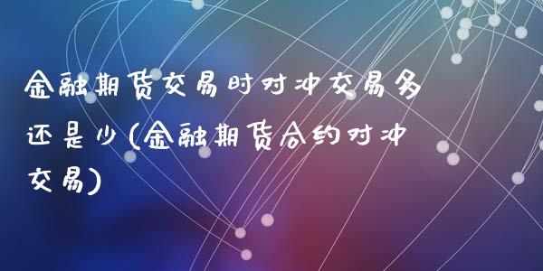 金融期货交易时对冲交易多还是少(金融期货合约对冲交易)_https://www.qianjuhuagong.com_期货开户_第1张