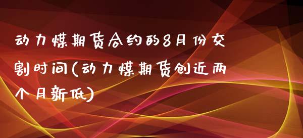 动力煤期货合约的8月份交割时间(动力煤期货创近两个月新低)_https://www.qianjuhuagong.com_期货平台_第1张