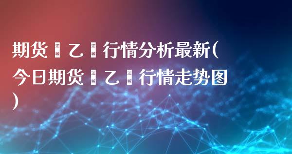 期货苯乙烯行情分析最新(今日期货苯乙烯行情走势图)_https://www.qianjuhuagong.com_期货直播_第1张