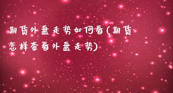 期货外盘走势如何看(期货怎样查看外盘走势)_https://www.qianjuhuagong.com_期货平台_第1张