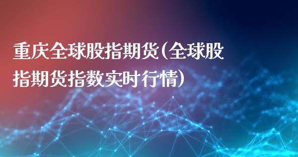 重庆全球股指期货(全球股指期货指数实时行情)_https://www.qianjuhuagong.com_期货平台_第1张