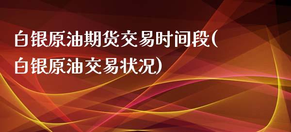 白银原油期货交易时间段(白银原油交易状况)_https://www.qianjuhuagong.com_期货直播_第1张